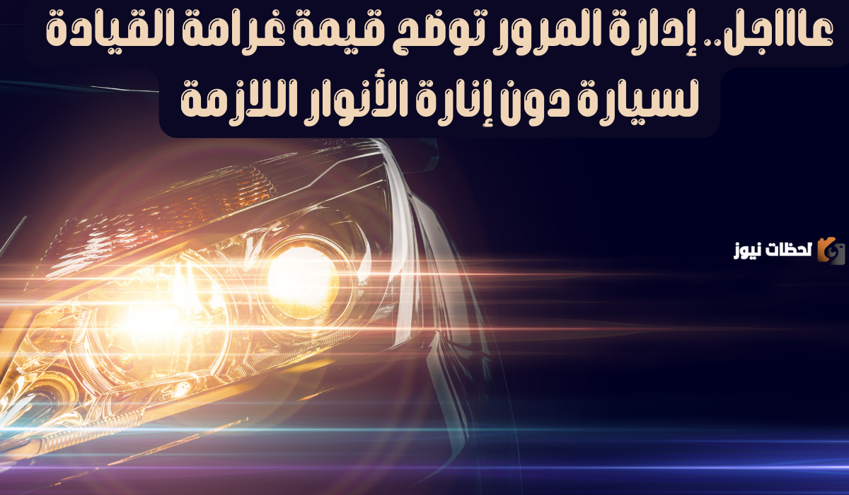 ما هي قيمة غرامة قيادة السيارة دون إنارة الأنوار في السعودية 1446.. المرور يجيب