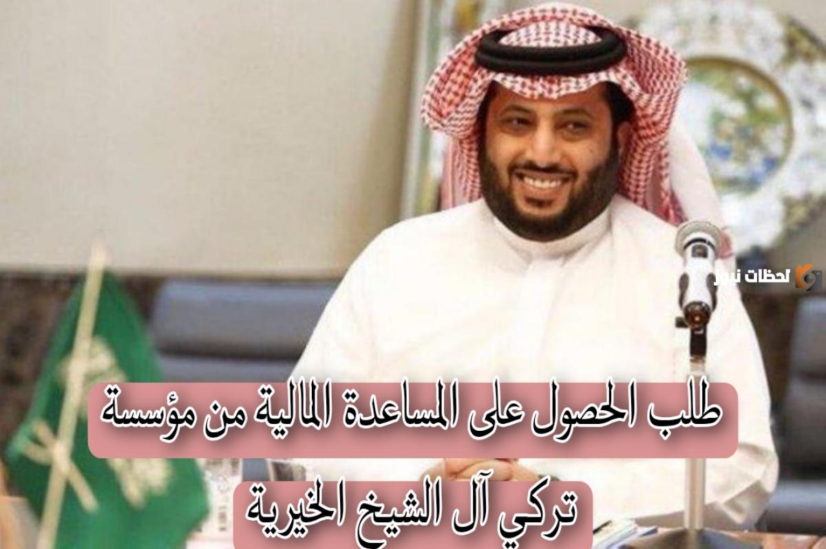 ما هي طريقة الحصول على مساعدة مالية من مؤسسة تركي آل الشيخ الخيرية 1446 في السعودية وما هي شروط الحصول عليها