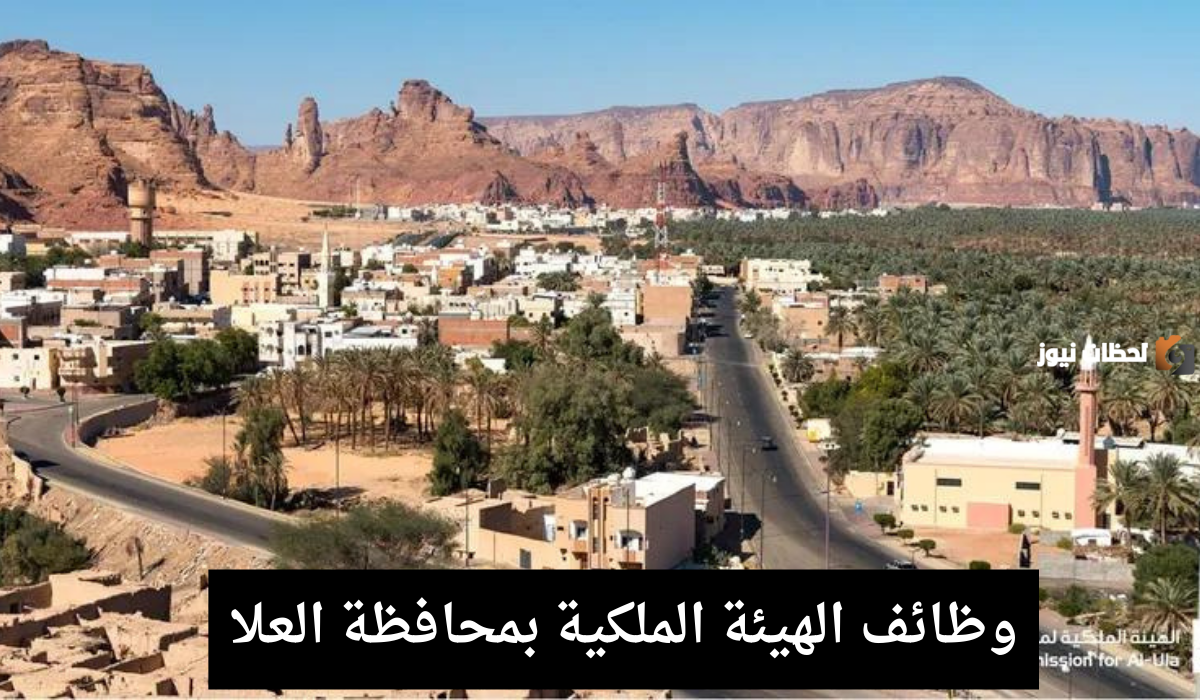 الهيئة الملكية بمحافظة العلا: توفير فرص عمل إدارية وهندسية شاغرة بدون خبرة