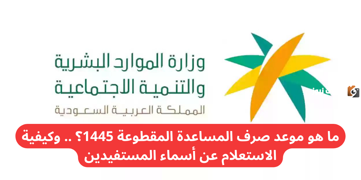 ما هو موعد صرف المساعدة المقطوعة 1446؟ .. وكيفية الاستعلام عن أسماء المستفيدين